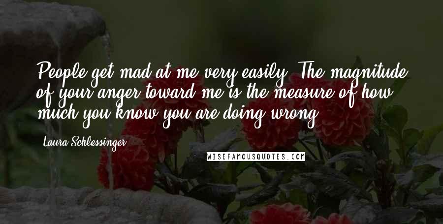 Laura Schlessinger Quotes: People get mad at me very easily. The magnitude of your anger toward me is the measure of how much you know you are doing wrong.