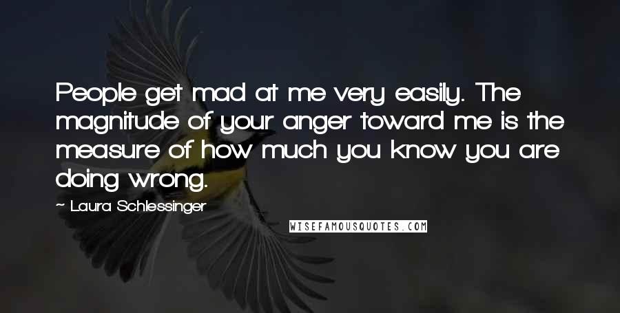 Laura Schlessinger Quotes: People get mad at me very easily. The magnitude of your anger toward me is the measure of how much you know you are doing wrong.