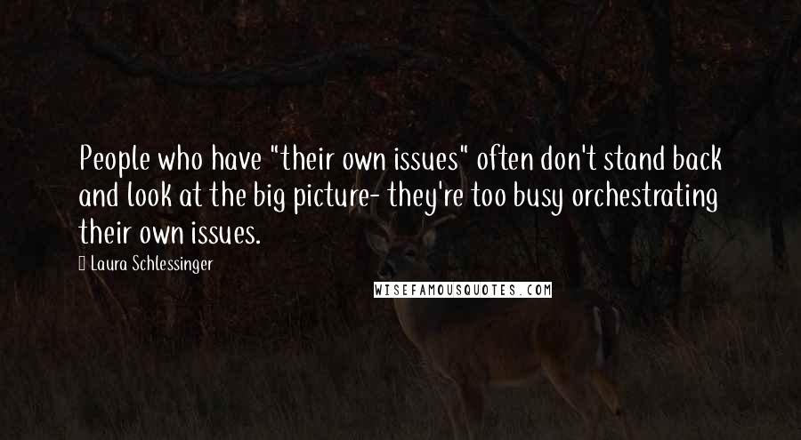 Laura Schlessinger Quotes: People who have "their own issues" often don't stand back and look at the big picture- they're too busy orchestrating their own issues.
