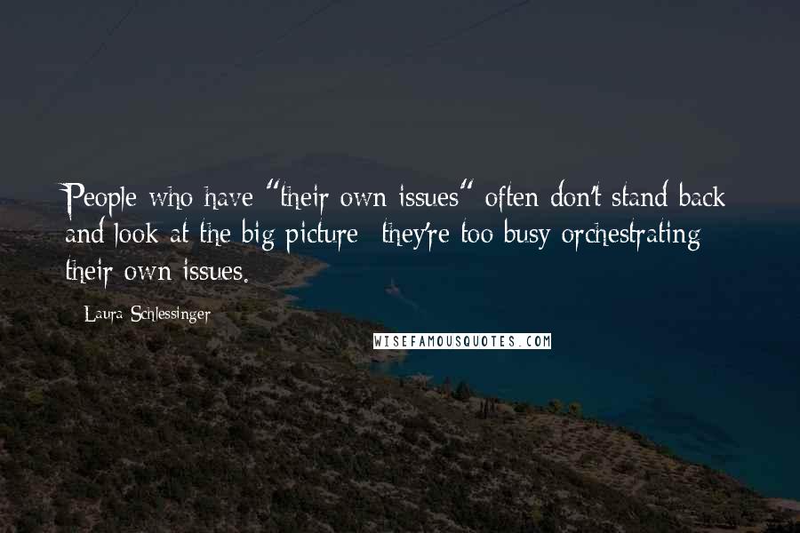 Laura Schlessinger Quotes: People who have "their own issues" often don't stand back and look at the big picture- they're too busy orchestrating their own issues.