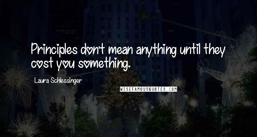 Laura Schlessinger Quotes: Principles don't mean anything until they cost you something.