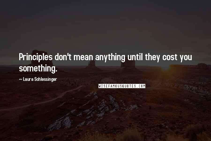 Laura Schlessinger Quotes: Principles don't mean anything until they cost you something.