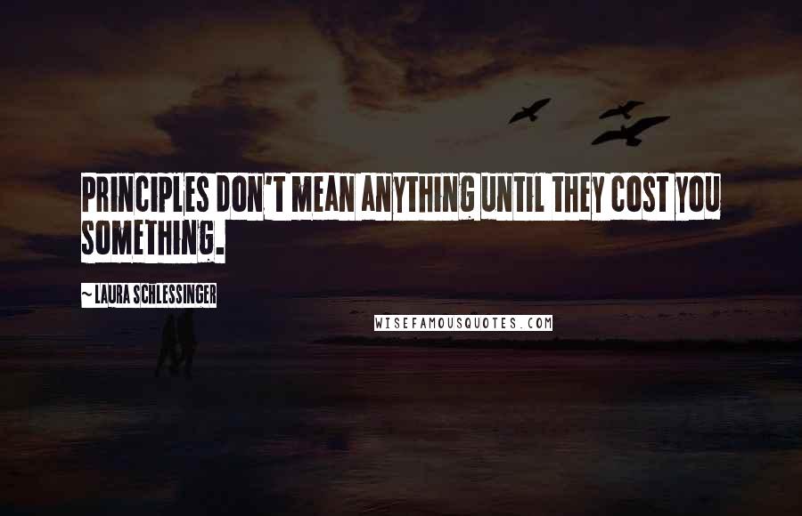 Laura Schlessinger Quotes: Principles don't mean anything until they cost you something.