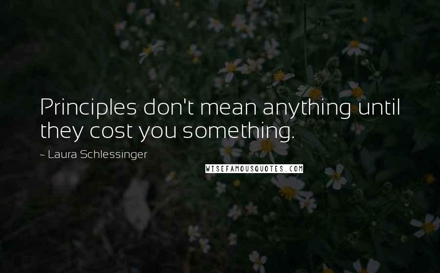 Laura Schlessinger Quotes: Principles don't mean anything until they cost you something.
