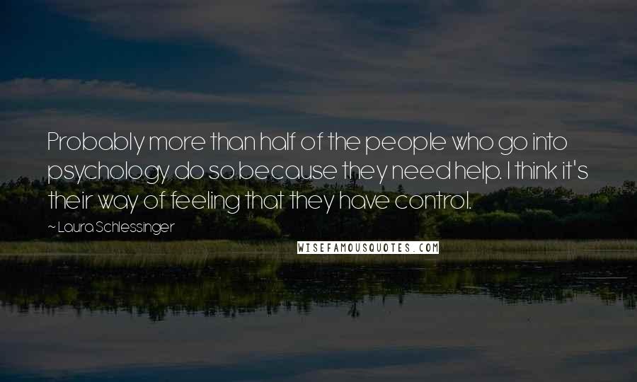 Laura Schlessinger Quotes: Probably more than half of the people who go into psychology do so because they need help. I think it's their way of feeling that they have control.