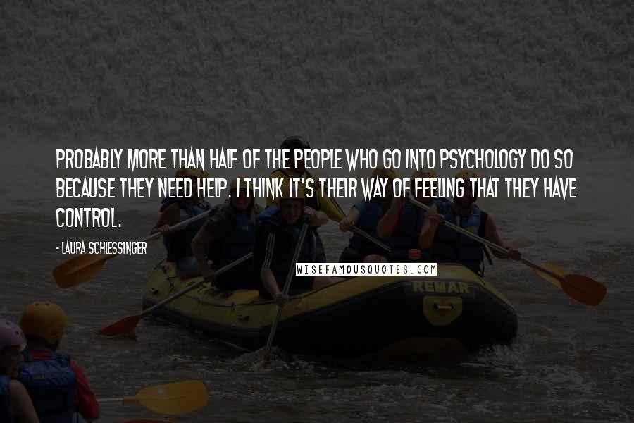 Laura Schlessinger Quotes: Probably more than half of the people who go into psychology do so because they need help. I think it's their way of feeling that they have control.