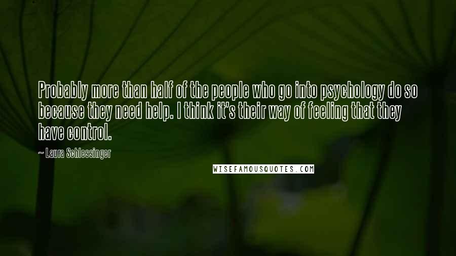 Laura Schlessinger Quotes: Probably more than half of the people who go into psychology do so because they need help. I think it's their way of feeling that they have control.