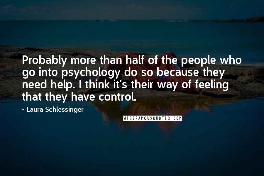 Laura Schlessinger Quotes: Probably more than half of the people who go into psychology do so because they need help. I think it's their way of feeling that they have control.
