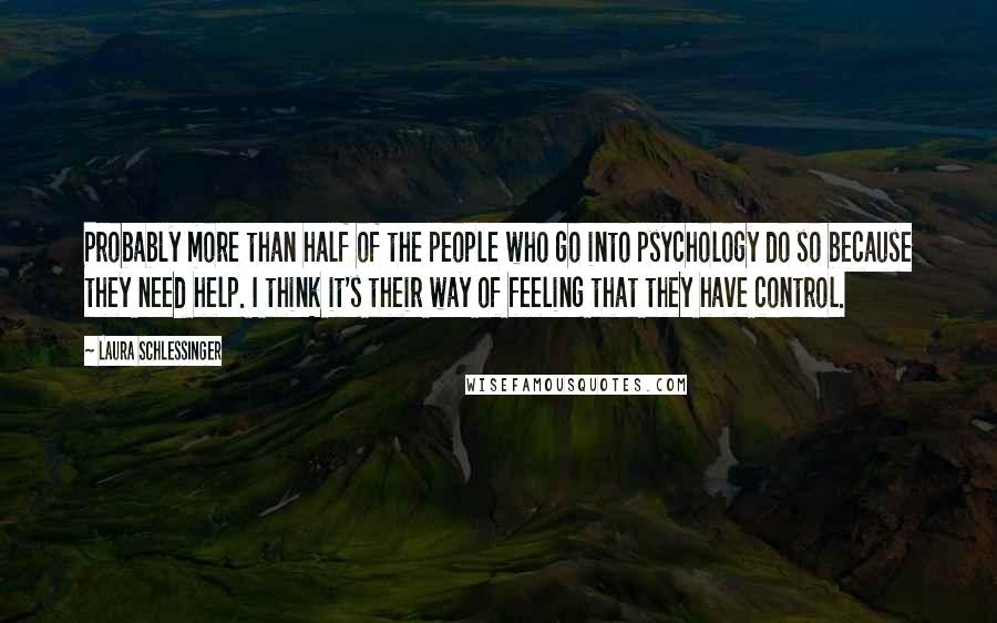 Laura Schlessinger Quotes: Probably more than half of the people who go into psychology do so because they need help. I think it's their way of feeling that they have control.