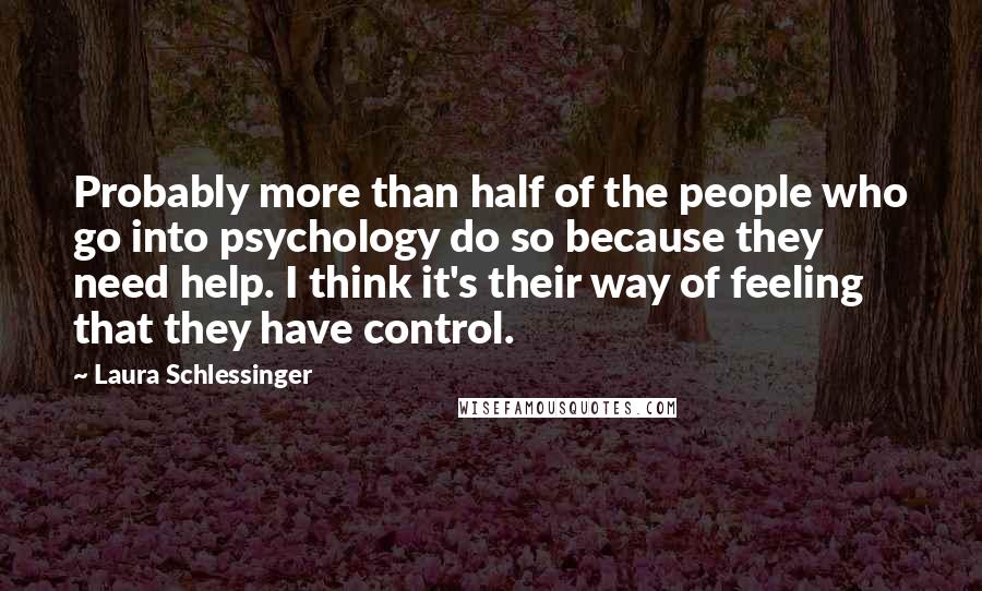 Laura Schlessinger Quotes: Probably more than half of the people who go into psychology do so because they need help. I think it's their way of feeling that they have control.