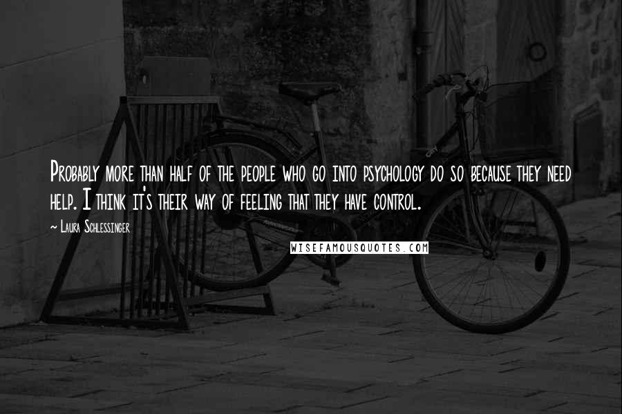 Laura Schlessinger Quotes: Probably more than half of the people who go into psychology do so because they need help. I think it's their way of feeling that they have control.