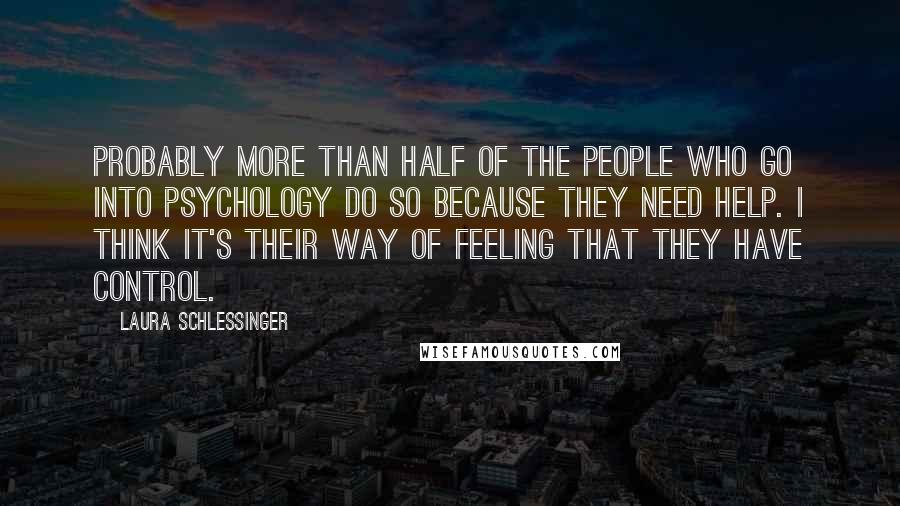 Laura Schlessinger Quotes: Probably more than half of the people who go into psychology do so because they need help. I think it's their way of feeling that they have control.