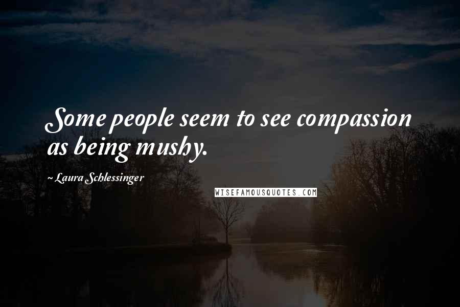 Laura Schlessinger Quotes: Some people seem to see compassion as being mushy.