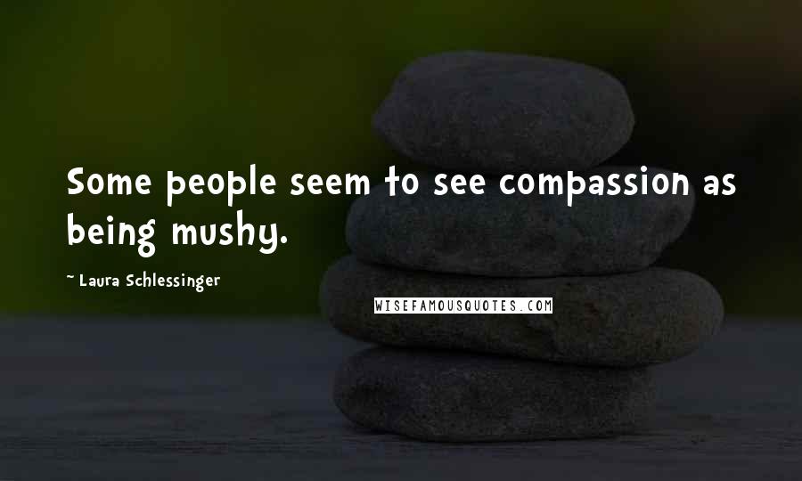 Laura Schlessinger Quotes: Some people seem to see compassion as being mushy.
