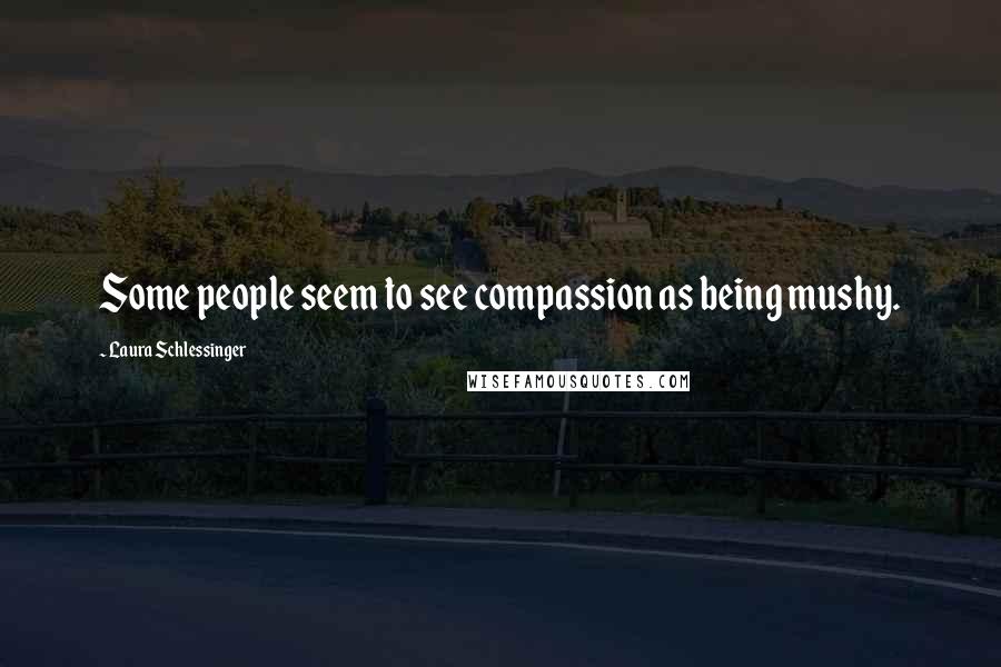 Laura Schlessinger Quotes: Some people seem to see compassion as being mushy.