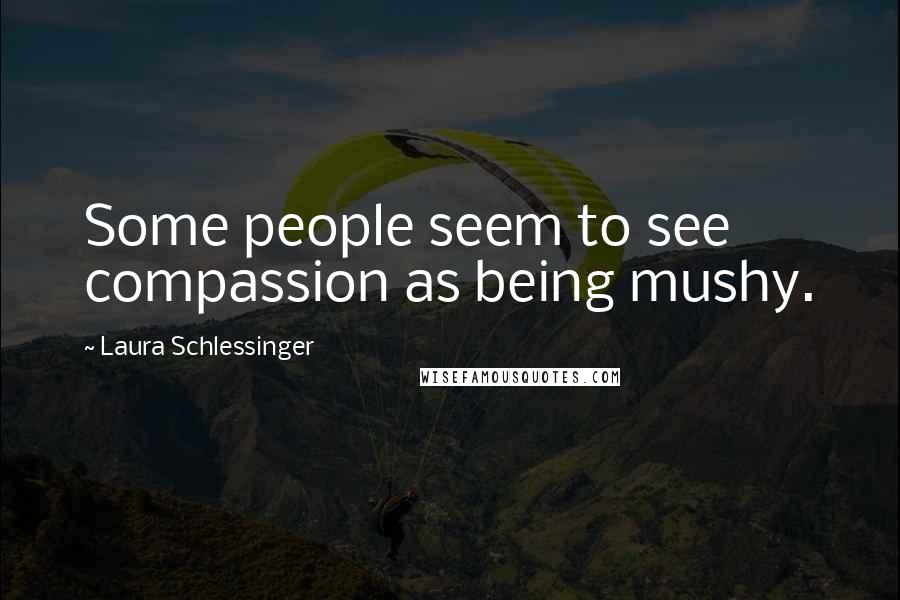 Laura Schlessinger Quotes: Some people seem to see compassion as being mushy.