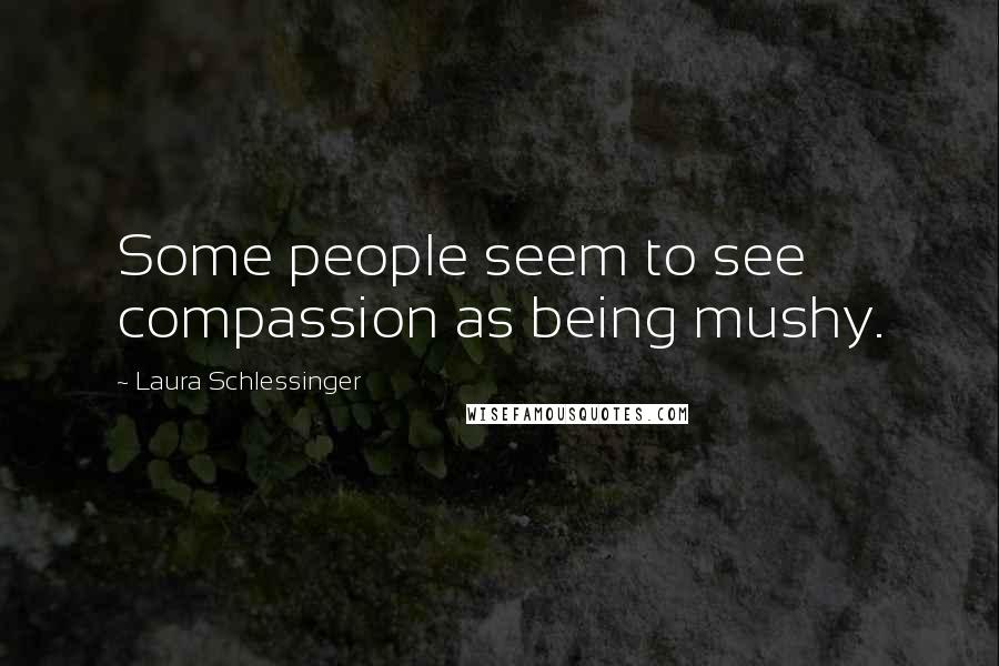 Laura Schlessinger Quotes: Some people seem to see compassion as being mushy.