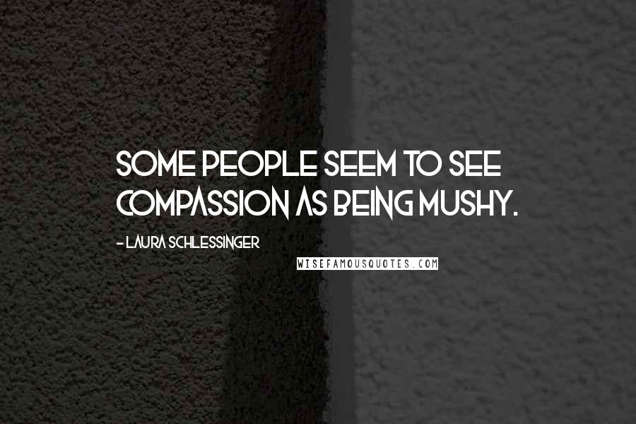 Laura Schlessinger Quotes: Some people seem to see compassion as being mushy.