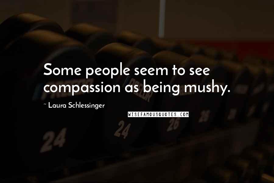 Laura Schlessinger Quotes: Some people seem to see compassion as being mushy.