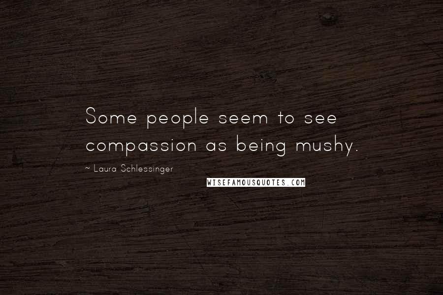 Laura Schlessinger Quotes: Some people seem to see compassion as being mushy.