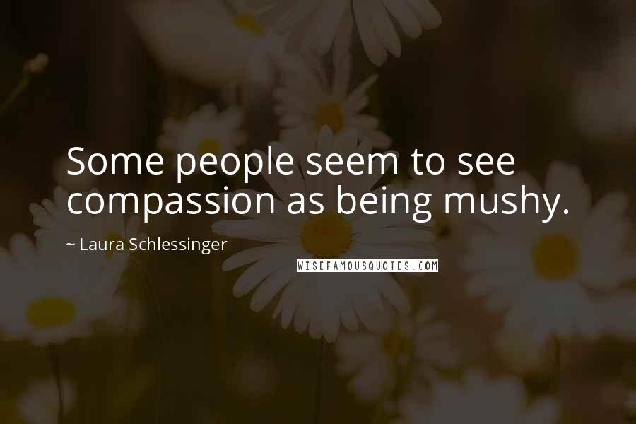 Laura Schlessinger Quotes: Some people seem to see compassion as being mushy.