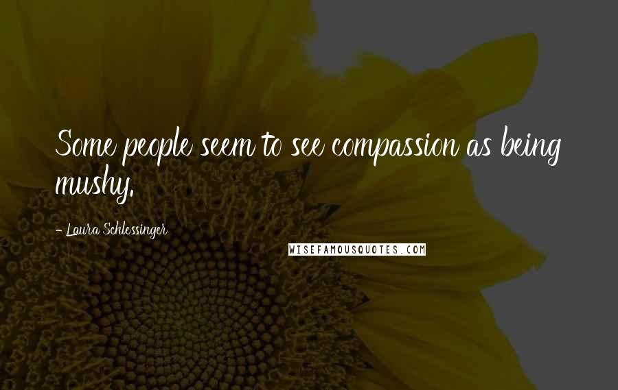 Laura Schlessinger Quotes: Some people seem to see compassion as being mushy.