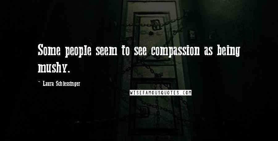 Laura Schlessinger Quotes: Some people seem to see compassion as being mushy.