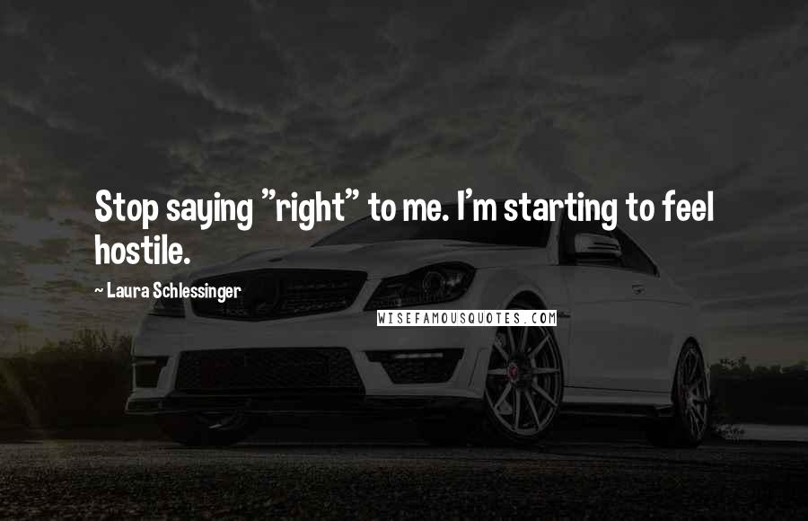 Laura Schlessinger Quotes: Stop saying "right" to me. I'm starting to feel hostile.