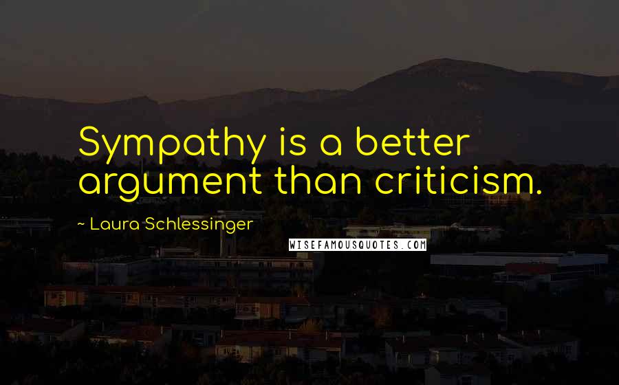 Laura Schlessinger Quotes: Sympathy is a better argument than criticism.