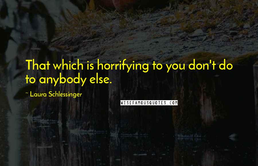 Laura Schlessinger Quotes: That which is horrifying to you don't do to anybody else.
