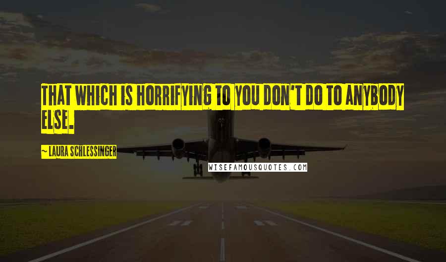 Laura Schlessinger Quotes: That which is horrifying to you don't do to anybody else.