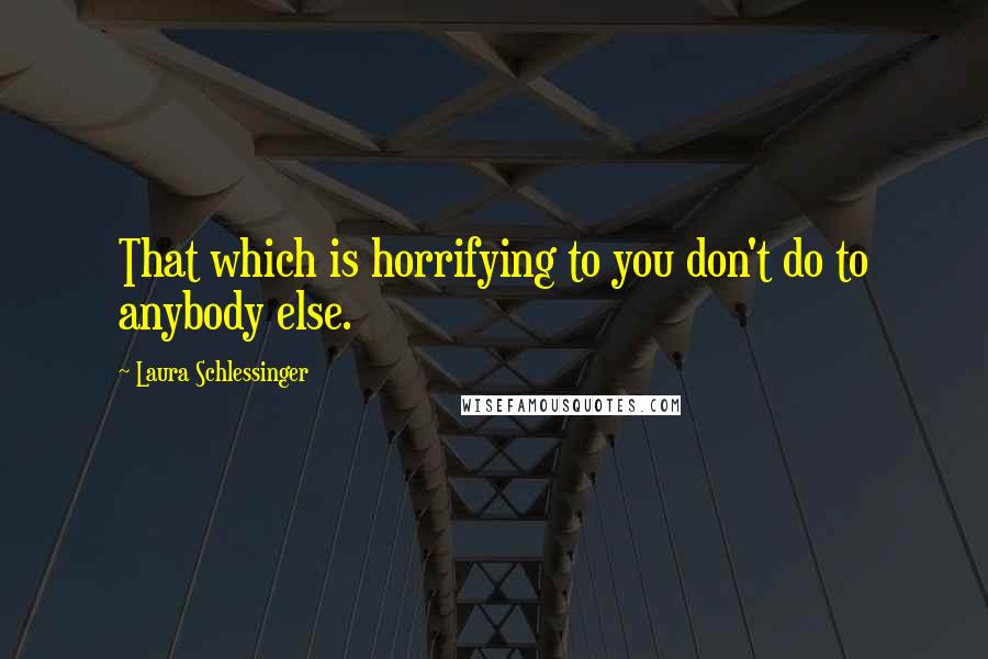 Laura Schlessinger Quotes: That which is horrifying to you don't do to anybody else.