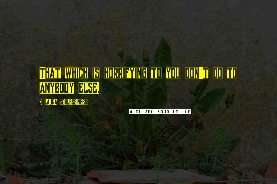Laura Schlessinger Quotes: That which is horrifying to you don't do to anybody else.