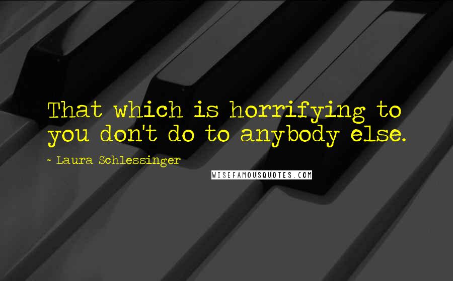 Laura Schlessinger Quotes: That which is horrifying to you don't do to anybody else.