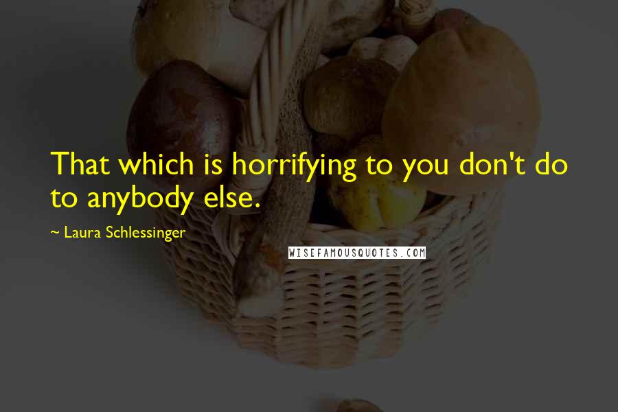 Laura Schlessinger Quotes: That which is horrifying to you don't do to anybody else.