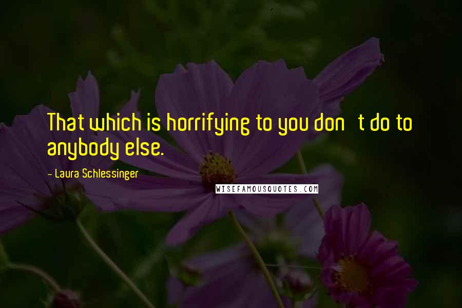 Laura Schlessinger Quotes: That which is horrifying to you don't do to anybody else.