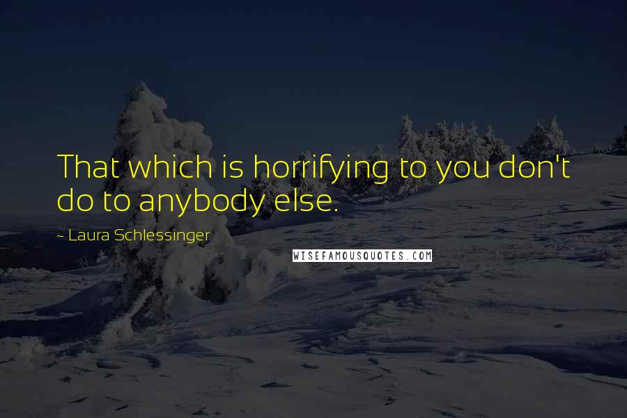 Laura Schlessinger Quotes: That which is horrifying to you don't do to anybody else.