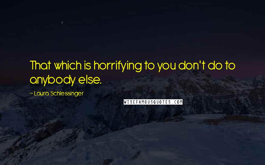 Laura Schlessinger Quotes: That which is horrifying to you don't do to anybody else.