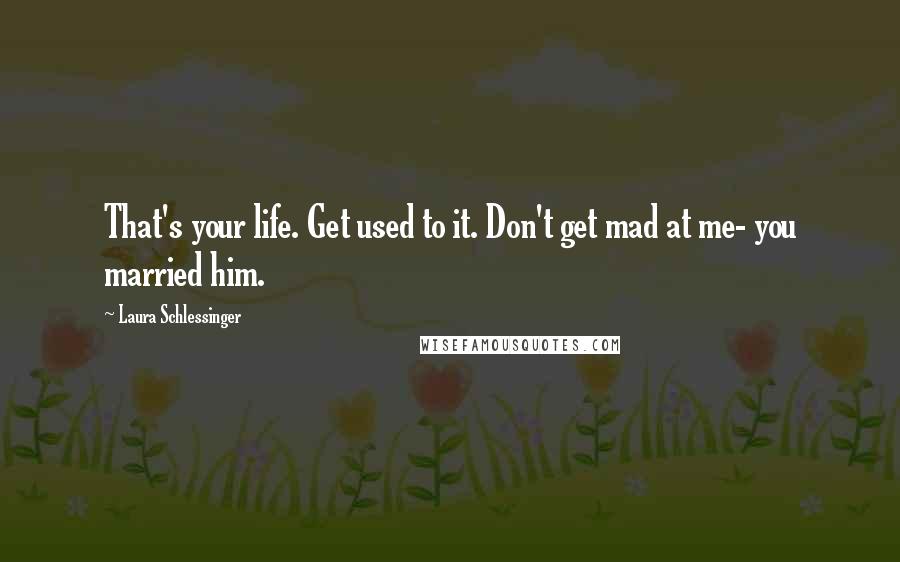 Laura Schlessinger Quotes: That's your life. Get used to it. Don't get mad at me- you married him.