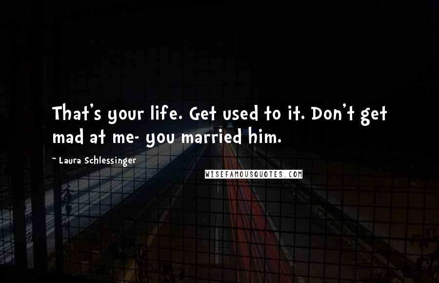 Laura Schlessinger Quotes: That's your life. Get used to it. Don't get mad at me- you married him.