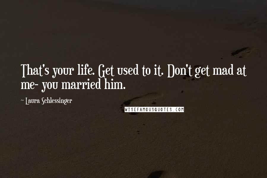 Laura Schlessinger Quotes: That's your life. Get used to it. Don't get mad at me- you married him.