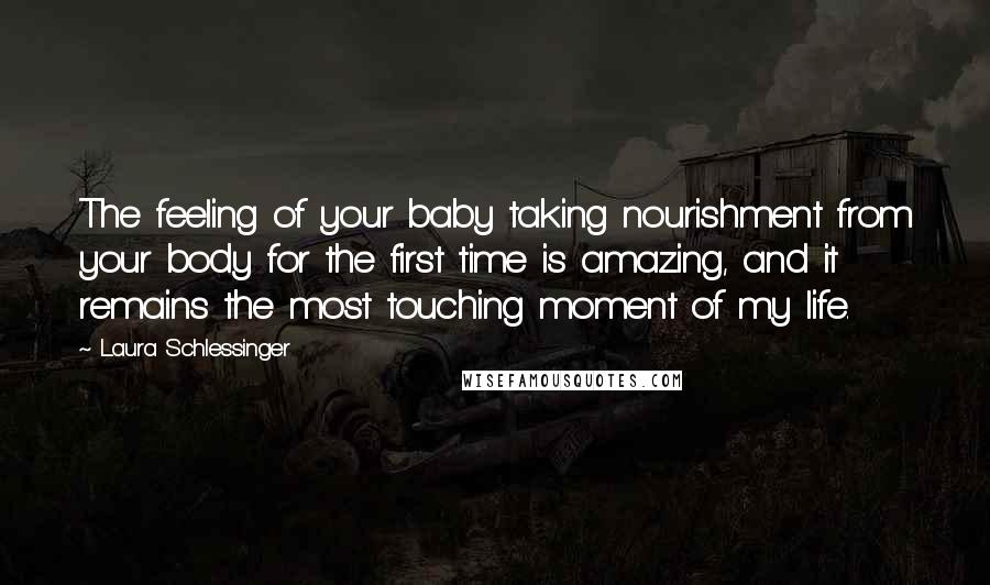 Laura Schlessinger Quotes: The feeling of your baby taking nourishment from your body for the first time is amazing, and it remains the most touching moment of my life.