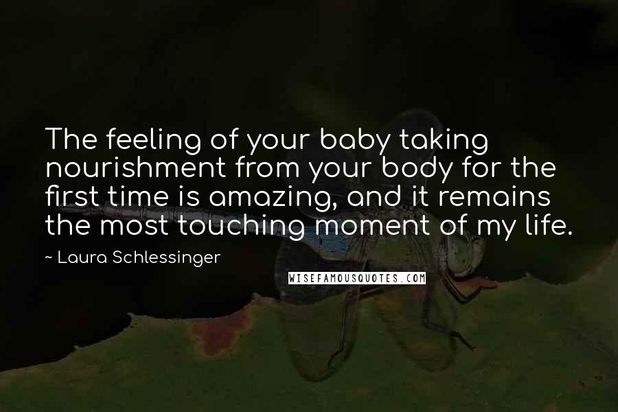 Laura Schlessinger Quotes: The feeling of your baby taking nourishment from your body for the first time is amazing, and it remains the most touching moment of my life.