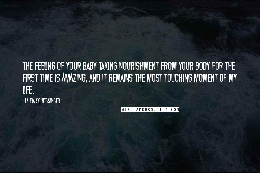 Laura Schlessinger Quotes: The feeling of your baby taking nourishment from your body for the first time is amazing, and it remains the most touching moment of my life.