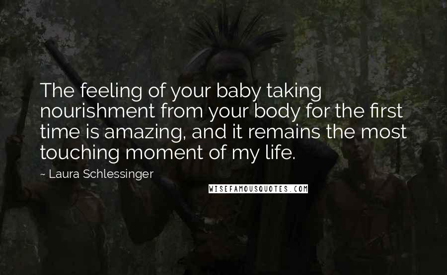 Laura Schlessinger Quotes: The feeling of your baby taking nourishment from your body for the first time is amazing, and it remains the most touching moment of my life.