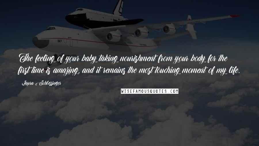 Laura Schlessinger Quotes: The feeling of your baby taking nourishment from your body for the first time is amazing, and it remains the most touching moment of my life.