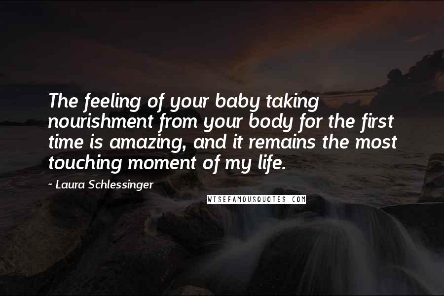 Laura Schlessinger Quotes: The feeling of your baby taking nourishment from your body for the first time is amazing, and it remains the most touching moment of my life.