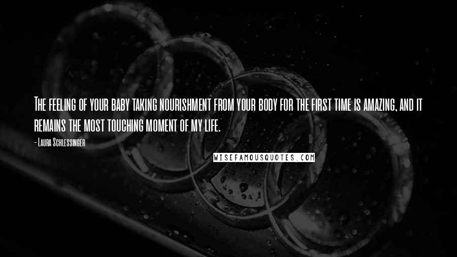 Laura Schlessinger Quotes: The feeling of your baby taking nourishment from your body for the first time is amazing, and it remains the most touching moment of my life.