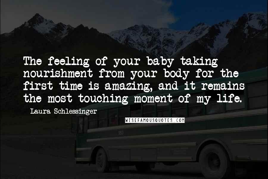 Laura Schlessinger Quotes: The feeling of your baby taking nourishment from your body for the first time is amazing, and it remains the most touching moment of my life.