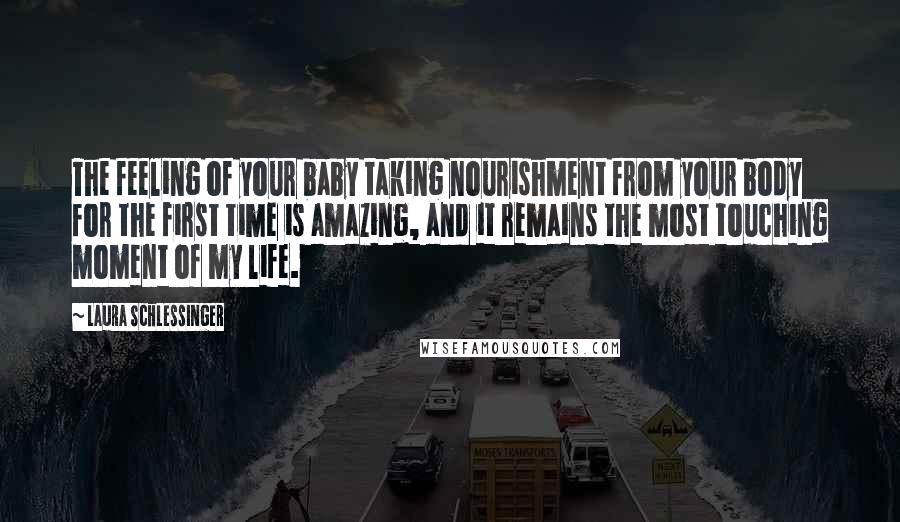 Laura Schlessinger Quotes: The feeling of your baby taking nourishment from your body for the first time is amazing, and it remains the most touching moment of my life.
